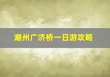 潮州广济桥一日游攻略