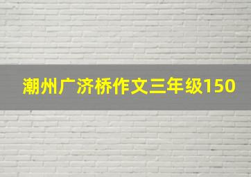 潮州广济桥作文三年级150