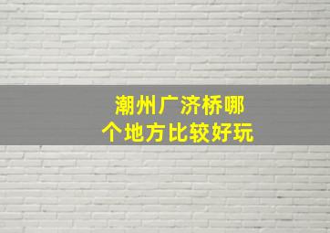 潮州广济桥哪个地方比较好玩