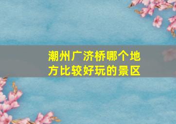 潮州广济桥哪个地方比较好玩的景区