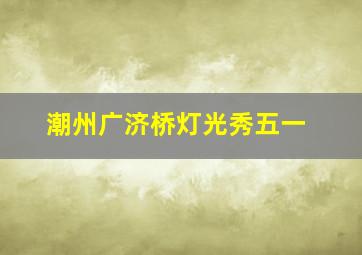 潮州广济桥灯光秀五一