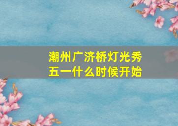 潮州广济桥灯光秀五一什么时候开始