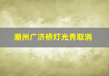 潮州广济桥灯光秀取消