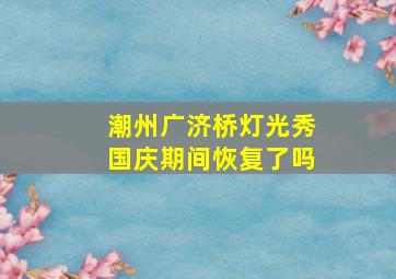 潮州广济桥灯光秀国庆期间恢复了吗