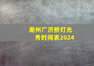 潮州广济桥灯光秀时间表2024