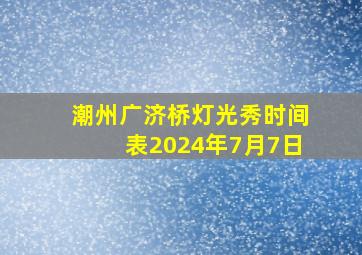 潮州广济桥灯光秀时间表2024年7月7日