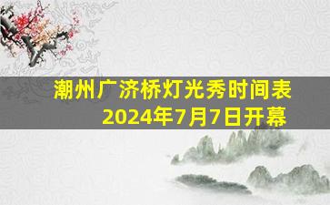 潮州广济桥灯光秀时间表2024年7月7日开幕