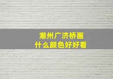 潮州广济桥画什么颜色好好看