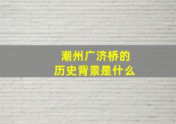 潮州广济桥的历史背景是什么