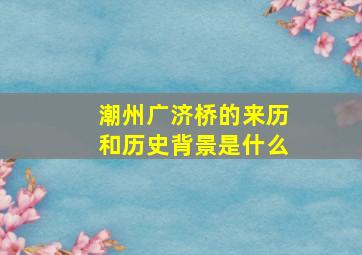 潮州广济桥的来历和历史背景是什么