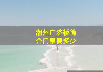 潮州广济桥简介门票要多少