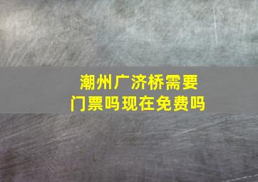 潮州广济桥需要门票吗现在免费吗