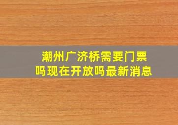 潮州广济桥需要门票吗现在开放吗最新消息