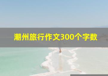 潮州旅行作文300个字数