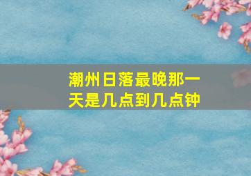 潮州日落最晚那一天是几点到几点钟