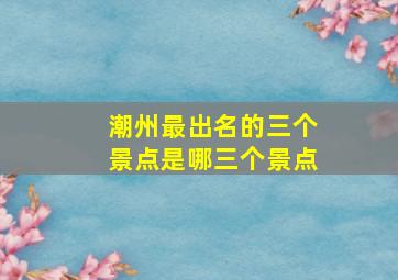 潮州最出名的三个景点是哪三个景点