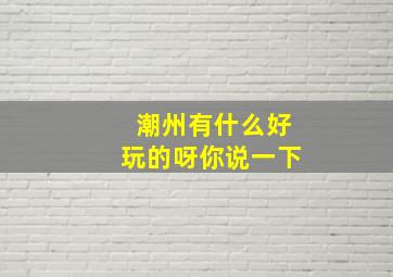 潮州有什么好玩的呀你说一下