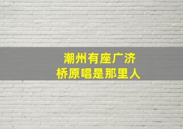 潮州有座广济桥原唱是那里人