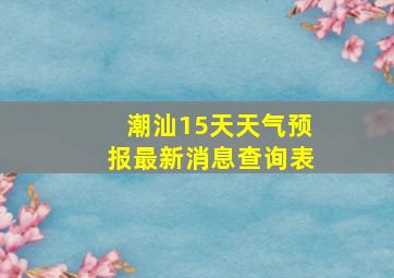 潮汕15天天气预报最新消息查询表