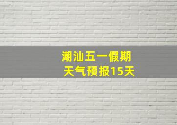 潮汕五一假期天气预报15天