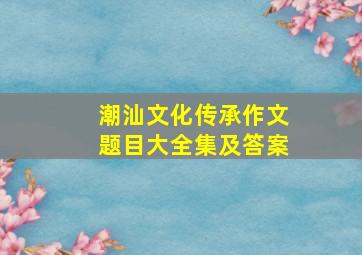 潮汕文化传承作文题目大全集及答案