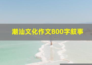 潮汕文化作文800字叙事