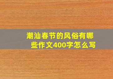 潮汕春节的风俗有哪些作文400字怎么写