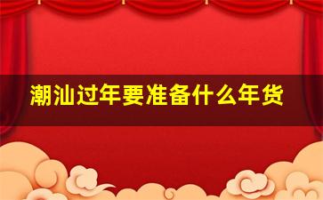 潮汕过年要准备什么年货