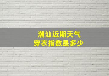 潮汕近期天气穿衣指数是多少