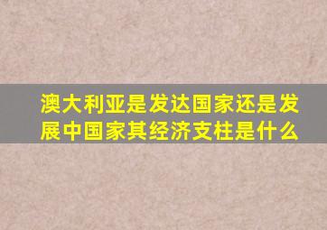 澳大利亚是发达国家还是发展中国家其经济支柱是什么