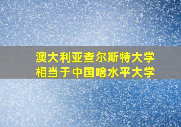 澳大利亚查尔斯特大学相当于中国啥水平大学