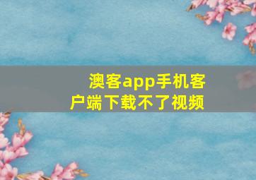 澳客app手机客户端下载不了视频