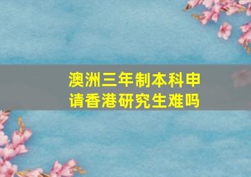 澳洲三年制本科申请香港研究生难吗