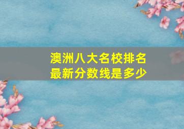 澳洲八大名校排名最新分数线是多少