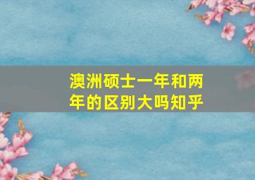 澳洲硕士一年和两年的区别大吗知乎