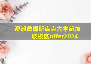 澳洲詹姆斯库克大学新加坡校区offer2024