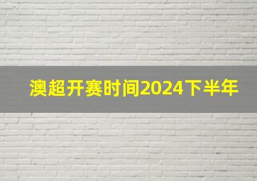 澳超开赛时间2024下半年