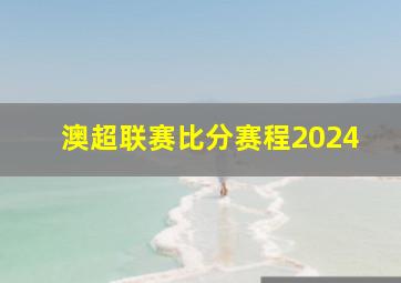 澳超联赛比分赛程2024