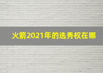 火箭2021年的选秀权在哪