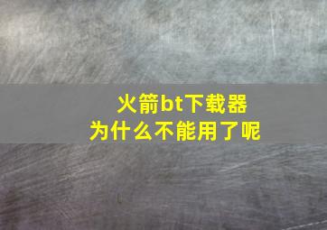 火箭bt下载器为什么不能用了呢