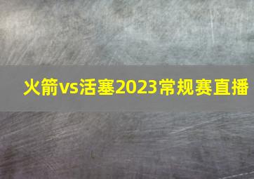 火箭vs活塞2023常规赛直播