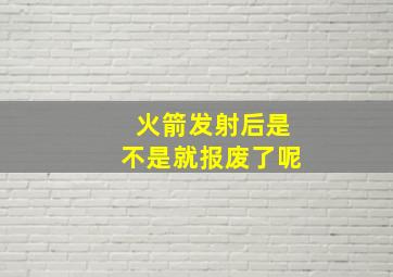 火箭发射后是不是就报废了呢