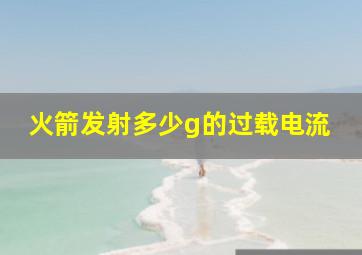 火箭发射多少g的过载电流