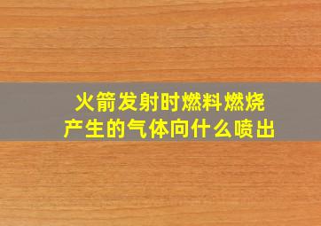 火箭发射时燃料燃烧产生的气体向什么喷出