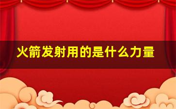 火箭发射用的是什么力量