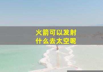 火箭可以发射什么去太空呢