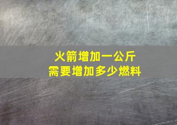 火箭增加一公斤需要增加多少燃料