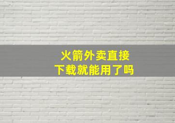 火箭外卖直接下载就能用了吗