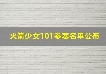 火箭少女101参赛名单公布