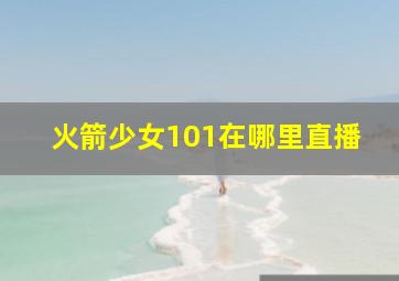 火箭少女101在哪里直播